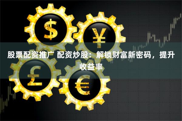 股票配资推广 配资炒股：解锁财富新密码，提升收益率