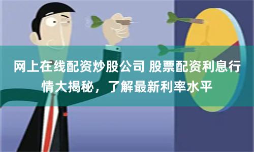 网上在线配资炒股公司 股票配资利息行情大揭秘，了解最新利率水平
