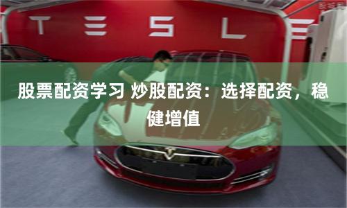 股票配资学习 炒股配资：选择配资，稳健增值