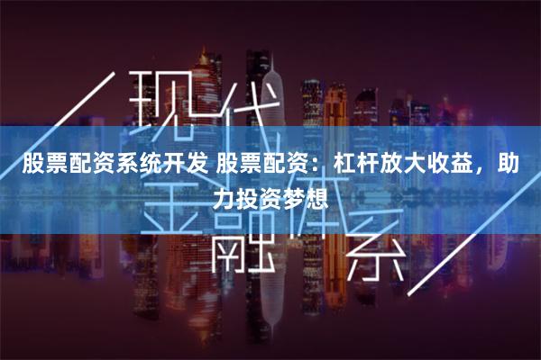 股票配资系统开发 股票配资：杠杆放大收益，助力投资梦想