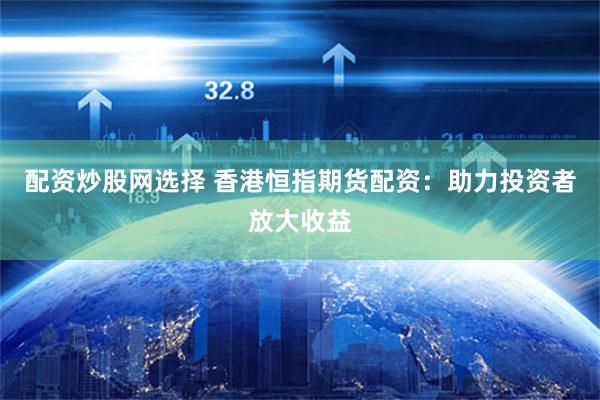 配资炒股网选择 香港恒指期货配资：助力投资者放大收益