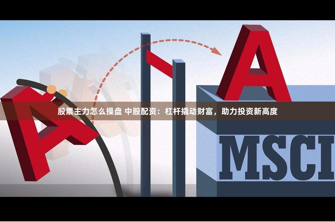 股票主力怎么操盘 中股配资：杠杆撬动财富，助力投资新高度